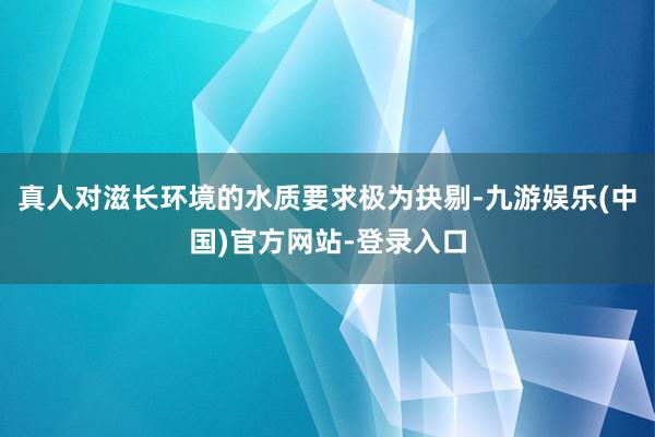 真人对滋长环境的水质要求极为抉剔-九游娱乐(中国)官方网站-