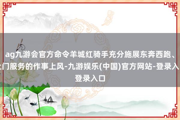ag九游会官方命令羊城红骑手充分施展东奔西跑、上门服务的作事