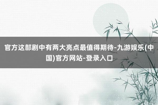 官方这部剧中有两大亮点最值得期待-九游娱乐(中国)官方网站-