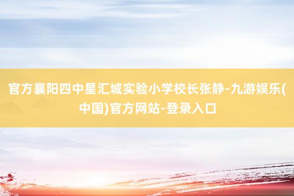 官方襄阳四中星汇城实验小学校长张静-九游娱乐(中国)官方网站