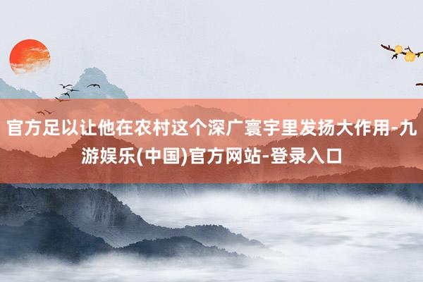 官方足以让他在农村这个深广寰宇里发扬大作用-九游娱乐(中国)