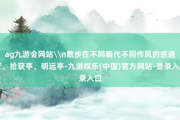 ag九游会网站\n散步在不同朝代不同作风的感遇厅、拾获亭、明
