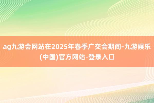 ag九游会网站在2025年春季广交会期间-九游娱乐(中国)官