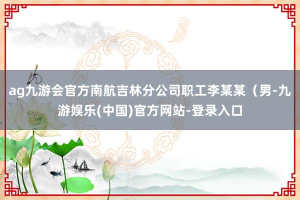 ag九游会官方南航吉林分公司职工李某某（男-九游娱乐(中国)