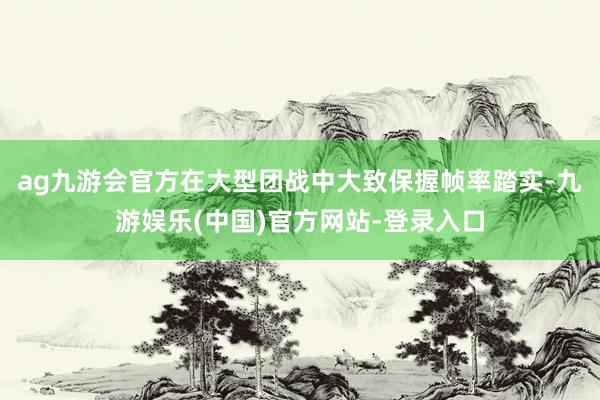 ag九游会官方在大型团战中大致保握帧率踏实-九游娱乐(中国)