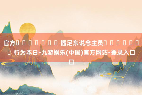官方							插足东说念主员							行为本日-九游
