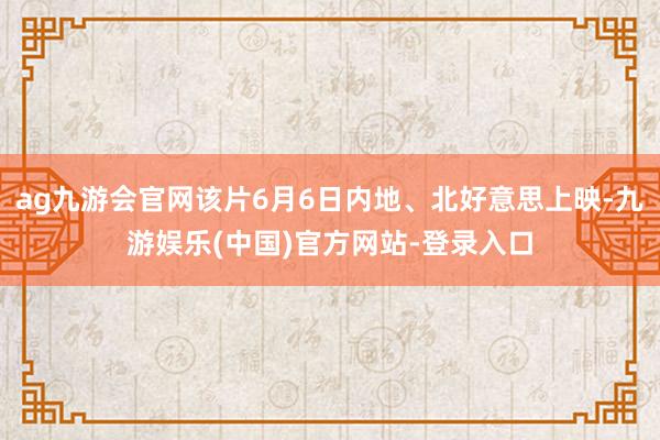 ag九游会官网该片6月6日内地、北好意思上映-九游娱乐(中国)官方网站-登录入口
