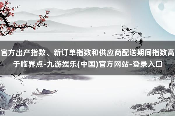官方出产指数、新订单指数和供应商配送期间指数高于临界点-九游