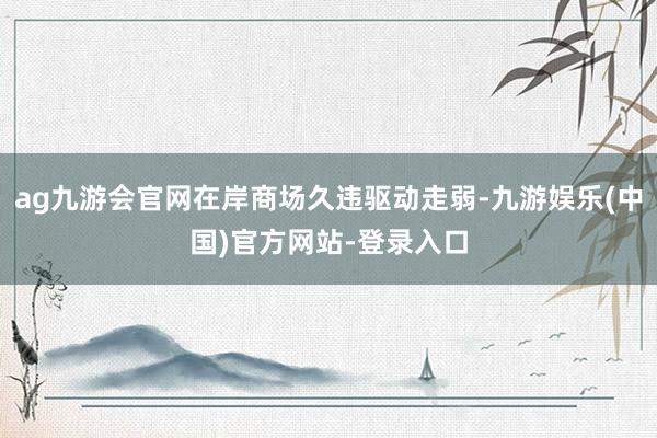 ag九游会官网在岸商场久违驱动走弱-九游娱乐(中国)官方网站