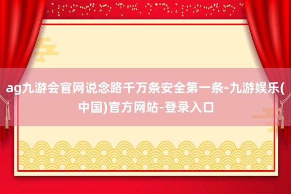 ag九游会官网说念路千万条安全第一条-九游娱乐(中国)官方网