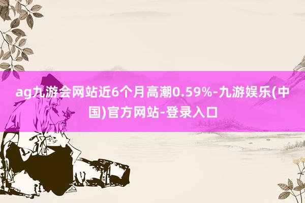 ag九游会网站近6个月高潮0.59%-九游娱乐(中国)官方网