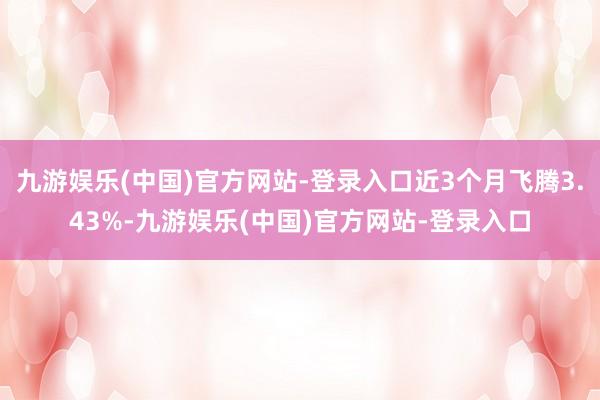 九游娱乐(中国)官方网站-登录入口近3个月飞腾3.43%-九