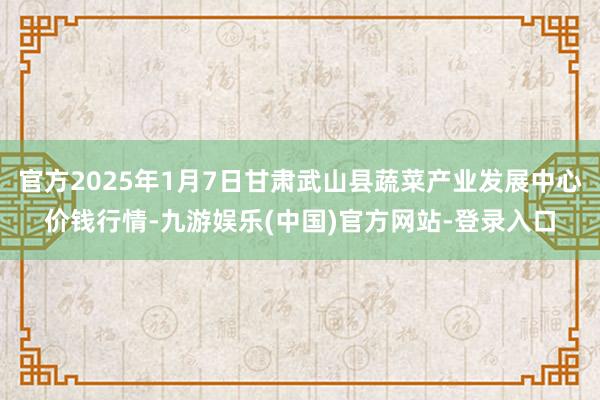 官方2025年1月7日甘肃武山县蔬菜产业发展中心价钱行情-九