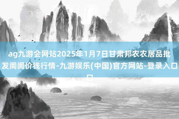 ag九游会网站2025年1月7日甘肃邦农农居品批发阛阓价钱行