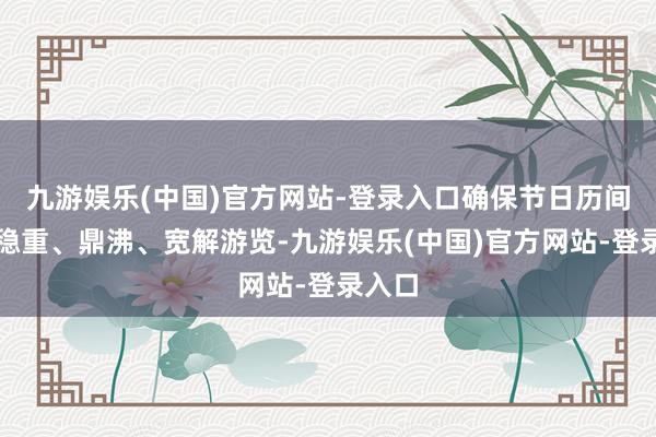 九游娱乐(中国)官方网站-登录入口确保节日历间搭客稳重、鼎沸