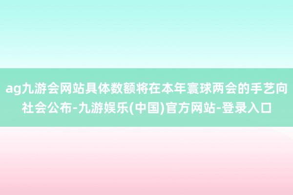 ag九游会网站具体数额将在本年寰球两会的手艺向社会公布-九游