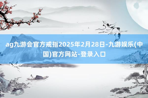 ag九游会官方戒指2025年2月28日-九游娱乐(中国)官方