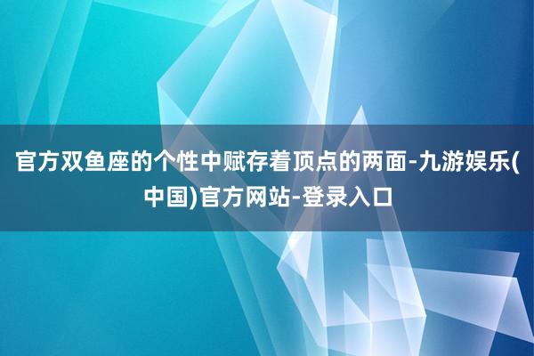 官方双鱼座的个性中赋存着顶点的两面-九游娱乐(中国)官方网站
