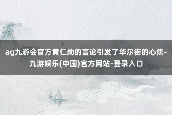 ag九游会官方黄仁勋的言论引发了华尔街的心焦-九游娱乐(中国