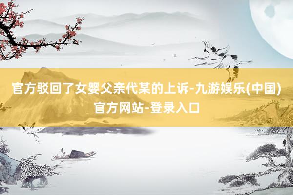 官方驳回了女婴父亲代某的上诉-九游娱乐(中国)官方网站-登录
