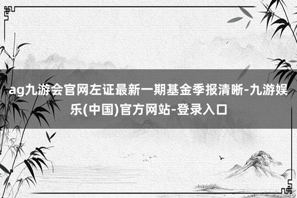 ag九游会官网左证最新一期基金季报清晰-九游娱乐(中国)官方