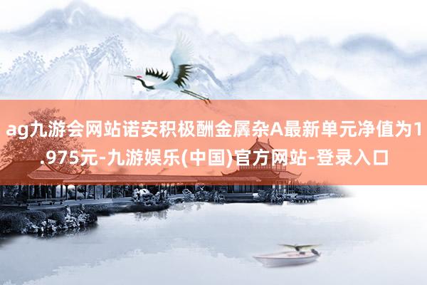 ag九游会网站诺安积极酬金羼杂A最新单元净值为1.975元-