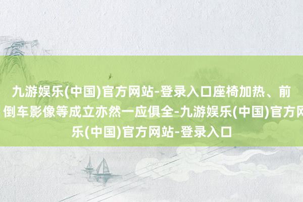 九游娱乐(中国)官方网站-登录入口座椅加热、前后驻车雷达、倒