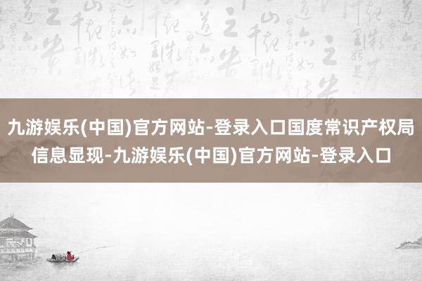 九游娱乐(中国)官方网站-登录入口国度常识产权局信息显现-九