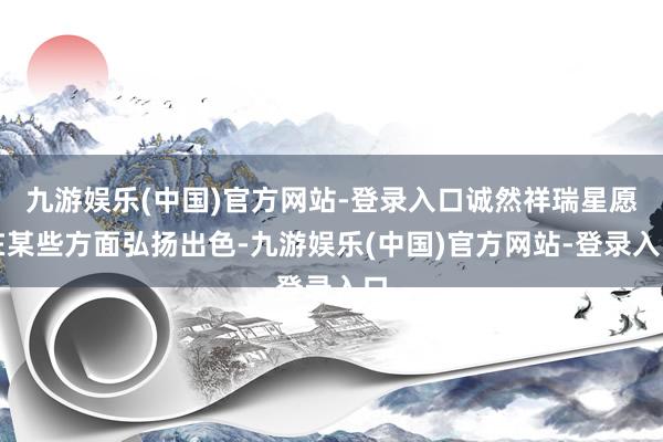 九游娱乐(中国)官方网站-登录入口诚然祥瑞星愿在某些方面弘扬