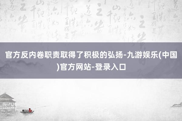 官方反内卷职责取得了积极的弘扬-九游娱乐(中国)官方网站-登录入口