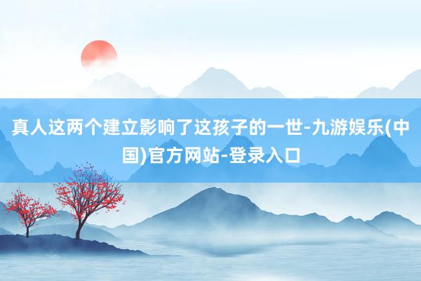 真人这两个建立影响了这孩子的一世-九游娱乐(中国)官方网站-