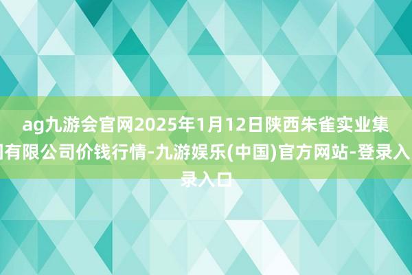ag九游会官网2025年1月12日陕西朱雀实业集团有限公司价