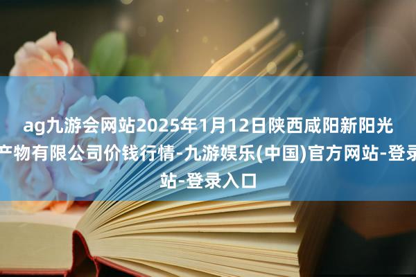 ag九游会网站2025年1月12日陕西咸阳新阳光农副产物有限