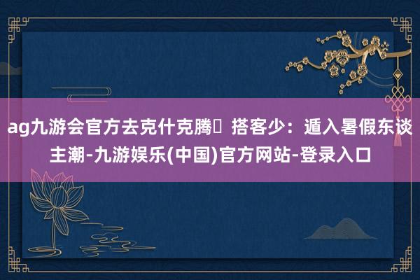 ag九游会官方去克什克腾✅搭客少：遁入暑假东谈主潮-九游娱乐