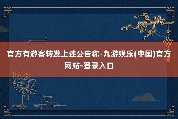 官方有游客转发上述公告称-九游娱乐(中国)官方网站-登录入口