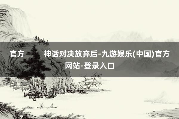 官方         神话对决放弃后-九游娱乐(中国)官方网
