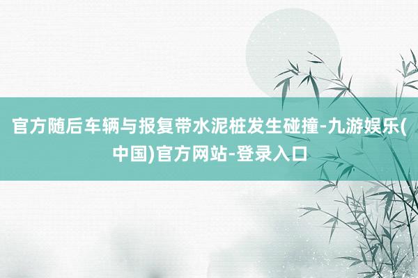 官方随后车辆与报复带水泥桩发生碰撞-九游娱乐(中国)官方网站