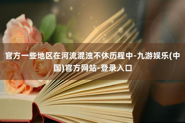 官方一些地区在河流混浊不休历程中-九游娱乐(中国)官方网站-