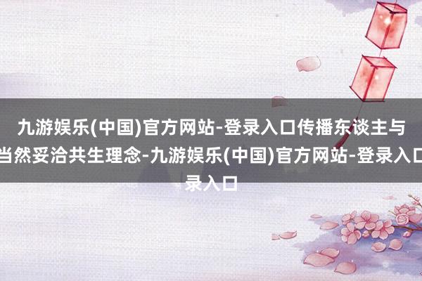 九游娱乐(中国)官方网站-登录入口传播东谈主与当然妥洽共生理