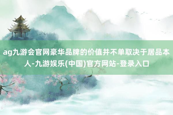 ag九游会官网豪华品牌的价值并不单取决于居品本人-九游娱乐(
