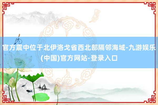 官方震中位于北伊洛戈省西北部隔邻海域-九游娱乐(中国)官方网