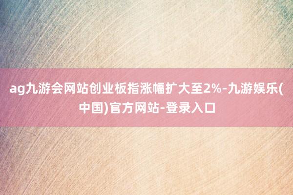 ag九游会网站创业板指涨幅扩大至2%-九游娱乐(中国)官方网