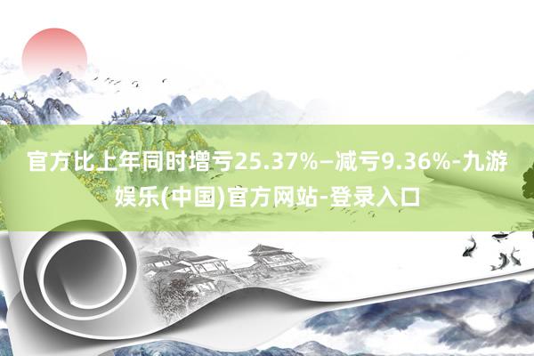 官方比上年同时增亏25.37%—减亏9.36%-九游娱乐(中