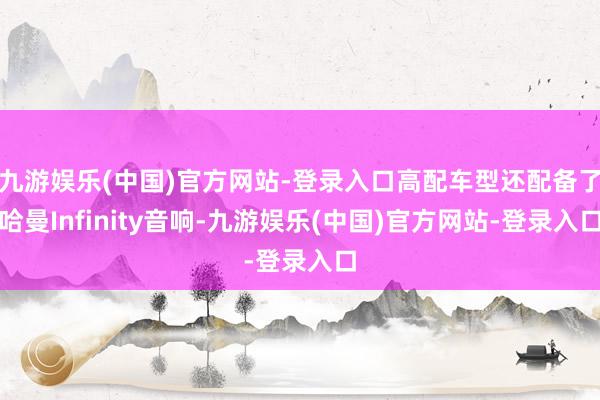 九游娱乐(中国)官方网站-登录入口高配车型还配备了哈曼Inf