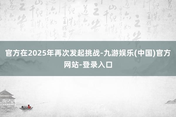 官方在2025年再次发起挑战-九游娱乐(中国)官方网站-登录