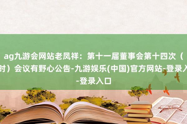 ag九游会网站老凤祥：第十一届董事会第十四次（临时）会议有野