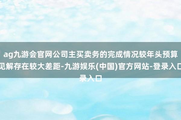 ag九游会官网公司主买卖务的完成情况较年头预算见解存在较大差