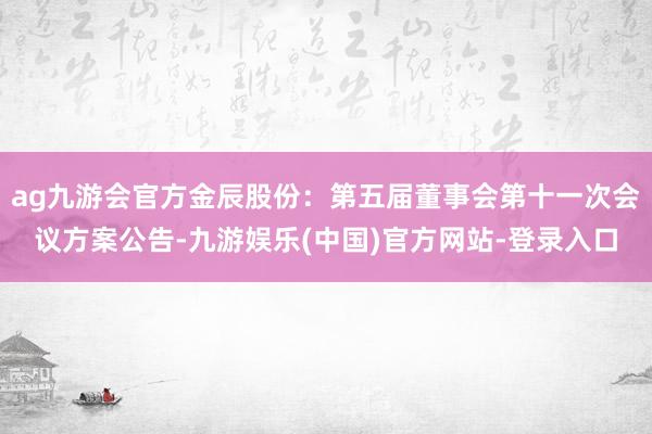 ag九游会官方金辰股份：第五届董事会第十一次会议方案公告-九