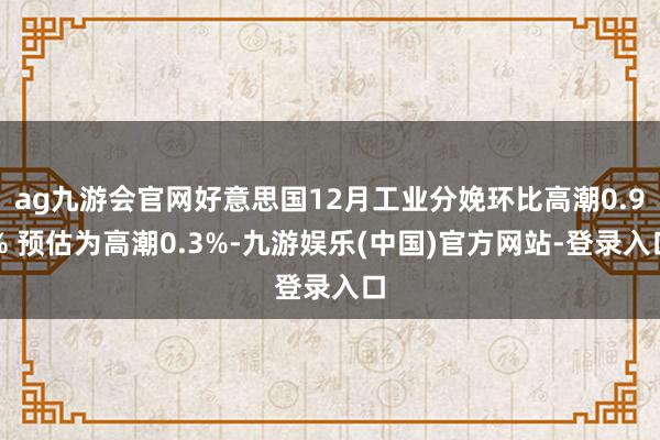 ag九游会官网好意思国12月工业分娩环比高潮0.9% 预估为