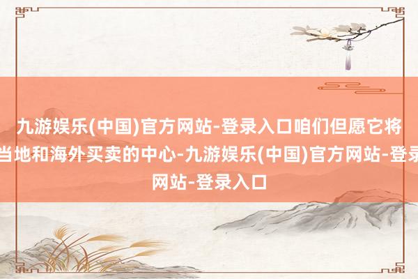 九游娱乐(中国)官方网站-登录入口咱们但愿它将成为当地和海外